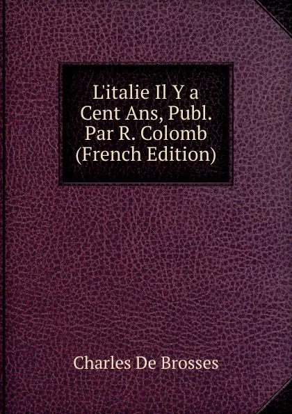 Обложка книги L.italie Il Y a Cent Ans, Publ. Par R. Colomb (French Edition), Charles de Brosses