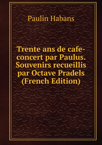 Обложка книги Trente ans de cafe-concert par Paulus. Souvenirs recueillis par Octave Pradels (French Edition), Paulin Habans