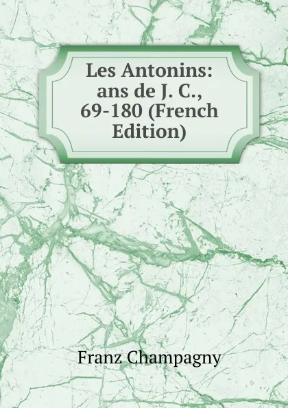 Обложка книги Les Antonins: ans de J. C., 69-180 (French Edition), Franz Champagny