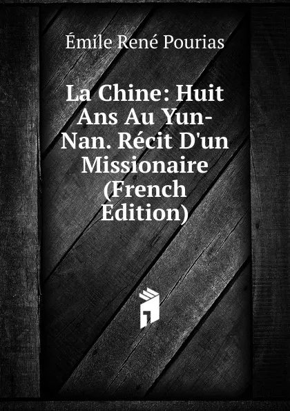 Обложка книги La Chine: Huit Ans Au Yun-Nan. Recit D.un Missionaire (French Edition), Émile René Pourias