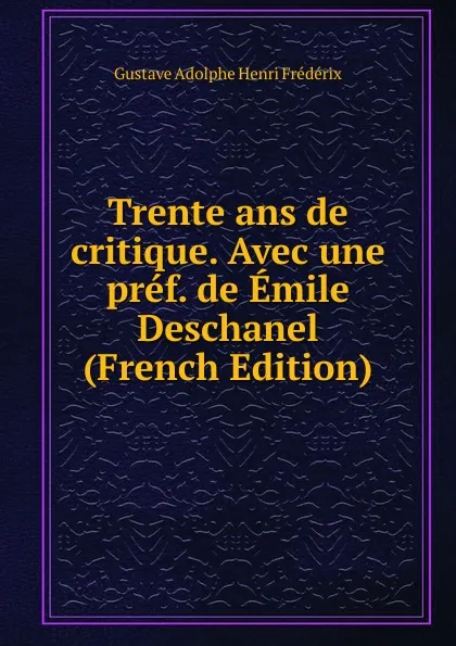 Обложка книги Trente ans de critique. Avec une pref. de Emile Deschanel (French Edition), Gustave Adolphe Henri Frédérix