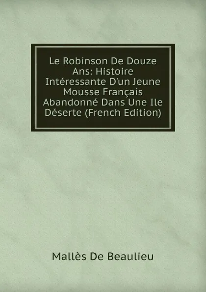 Обложка книги Le Robinson De Douze Ans: Histoire Interessante D.un Jeune Mousse Francais Abandonne Dans Une Ile Deserte (French Edition), Mallès De Beaulieu