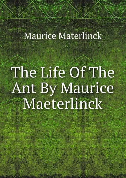 Обложка книги The Life Of The Ant By Maurice Maeterlinck., Maurice Materlinck