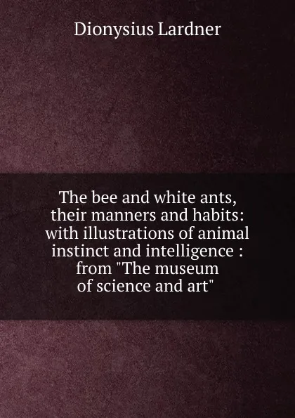 Обложка книги The bee and white ants, their manners and habits: with illustrations of animal instinct and intelligence : from 