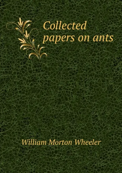 Обложка книги Collected papers on ants, William Morton Wheeler