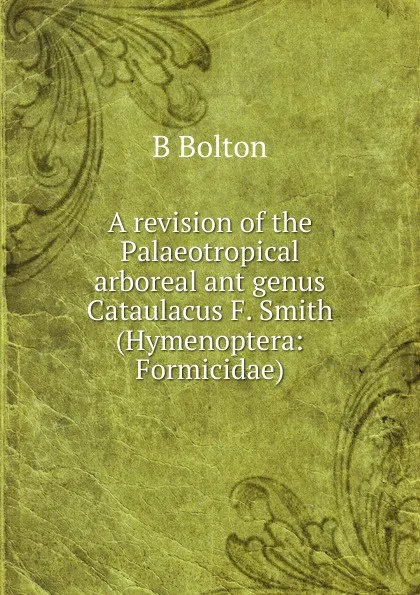 Обложка книги A revision of the Palaeotropical arboreal ant genus Cataulacus F. Smith (Hymenoptera: Formicidae)., B Bolton