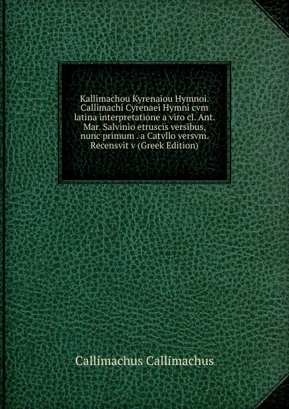 Обложка книги Kallimachou Kyrenaiou Hymnoi. Callimachi Cyrenaei Hymni cvm latina interpretatione a viro cl. Ant. Mar. Salvinio etruscis versibus, nunc primum . a Catvllo versvm. Recensvit v (Greek Edition), Callimachus Callimachus