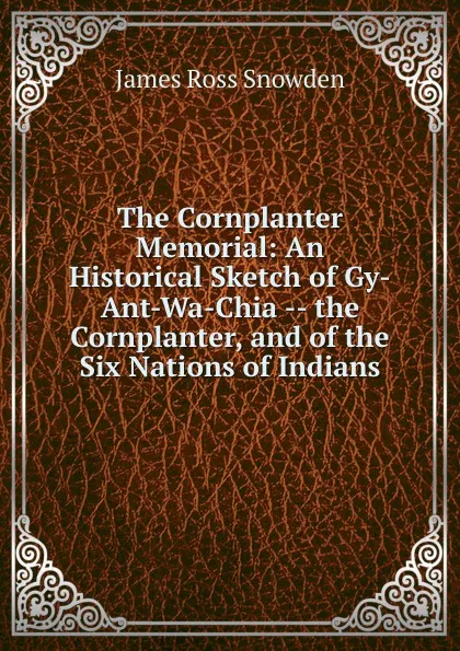 Обложка книги The Cornplanter Memorial: An Historical Sketch of Gy-Ant-Wa-Chia -- the Cornplanter, and of the Six Nations of Indians, James Ross Snowden