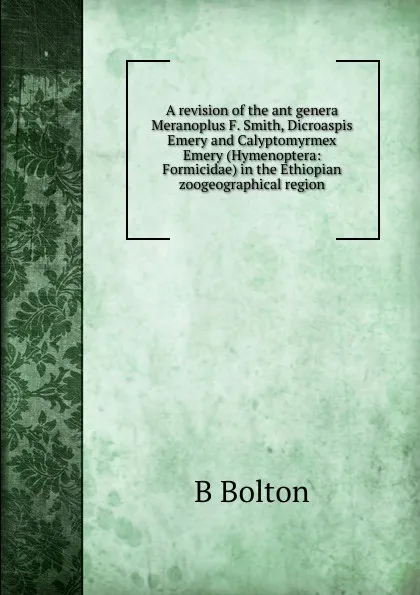 Обложка книги A revision of the ant genera Meranoplus F. Smith, Dicroaspis Emery and Calyptomyrmex Emery (Hymenoptera: Formicidae) in the Ethiopian zoogeographical region., B Bolton