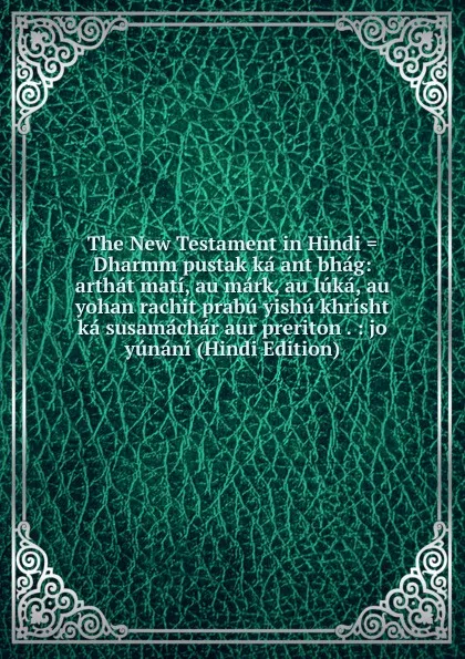 Обложка книги The New Testament in Hindi . Dharmm pustak ka ant bhag: arthat mati, au mark, au luka, au yohan rachit prabu yishu khrisht ka susamachar aur preriton . : jo yunani (Hindi Edition), 