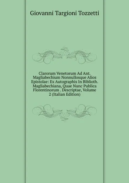 Обложка книги Clarorum Venetorum Ad Ant. Magliabechium Nonnullosque Alios Epistolae: Ex Autographis In Biblioth. Magliabechiana, Quae Nunc Publica Florentinorum . Descriptae, Volume 2 (Italian Edition), Giovanni Targioni Tozzetti