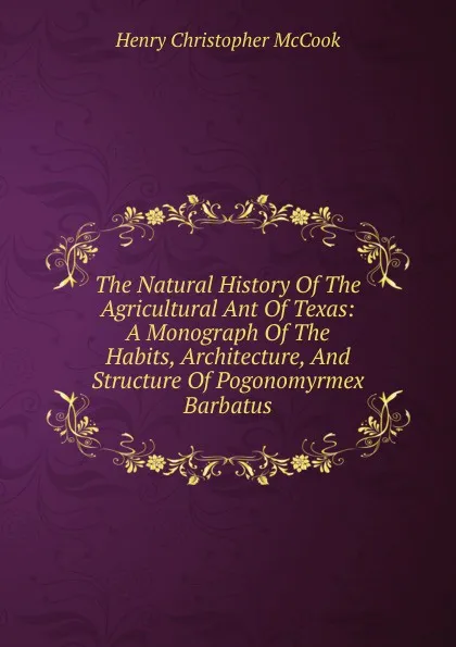 Обложка книги The Natural History Of The Agricultural Ant Of Texas: A Monograph Of The Habits, Architecture, And Structure Of Pogonomyrmex Barbatus, Henry Christopher McCook