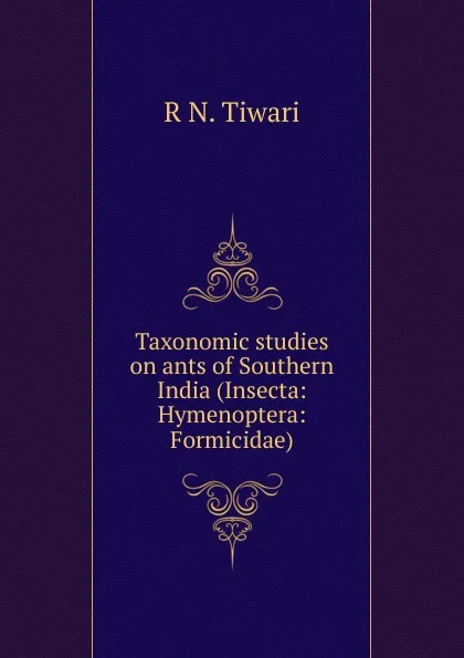 Обложка книги Taxonomic studies on ants of Southern India (Insecta: Hymenoptera: Formicidae)., R N. Tiwari