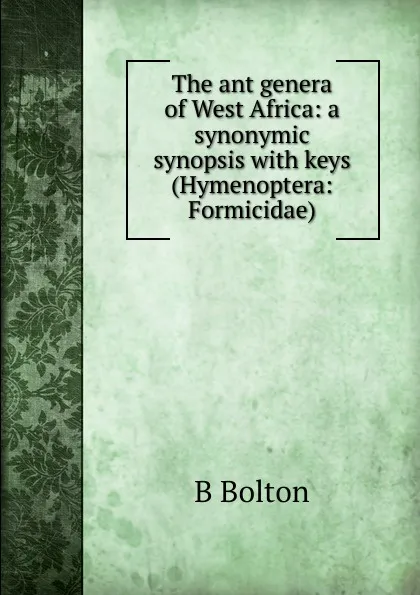 Обложка книги The ant genera of West Africa: a synonymic synopsis with keys (Hymenoptera: Formicidae)., B Bolton