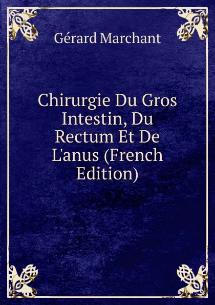 Обложка книги Chirurgie Du Gros Intestin, Du Rectum Et De L.anus (French Edition), Gérard Marchant