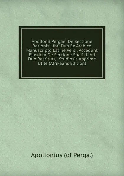 Обложка книги Apollonii Pergaei De Sectione Rationis Libri Duo Ex Arabico Manuscripto Latine Versi: Accedunt Ejusdem De Sectione Spatii Libri Duo Restituti, . Studiosis Apprime Utile (Afrikaans Edition), Apollonius (of Perga.)