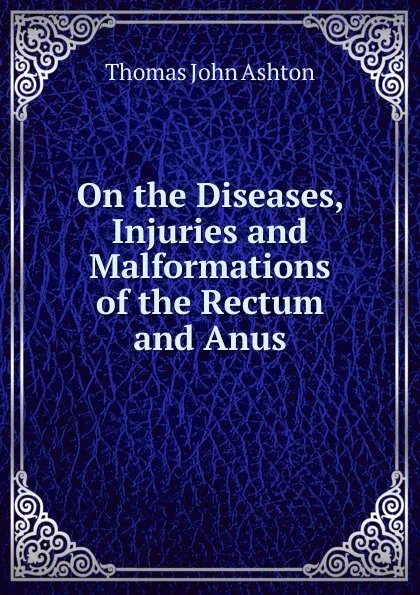 Обложка книги On the Diseases, Injuries and Malformations of the Rectum and Anus, Thomas John Ashton