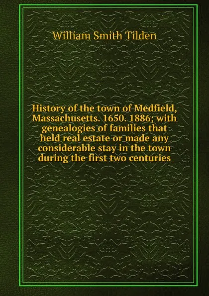 Обложка книги History of the town of Medfield, Massachusetts. 1650. 1886; with genealogies of families that held real estate or made any considerable stay in the town during the first two centuries, William Smith Tilden