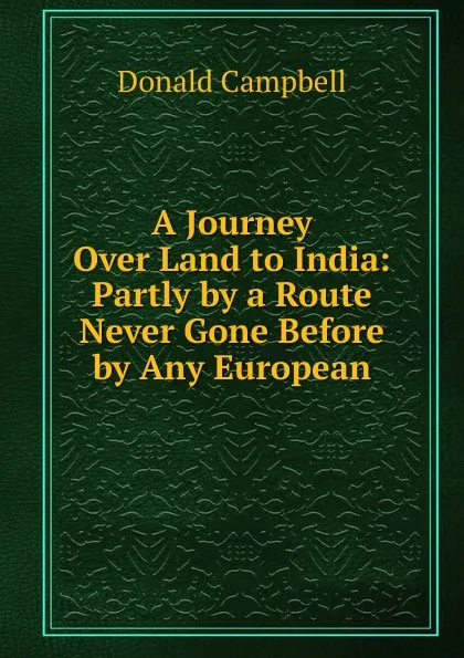 Обложка книги A Journey Over Land to India: Partly by a Route Never Gone Before by Any European, Donald Campbell