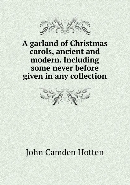 Обложка книги A garland of Christmas carols, ancient and modern. Including some never before given in any collection, John Camden Hotten