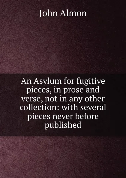 Обложка книги An Asylum for fugitive pieces, in prose and verse, not in any other collection: with several pieces never before published, John Almon