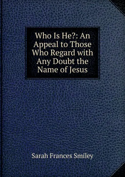 Обложка книги Who Is He.: An Appeal to Those Who Regard with Any Doubt the Name of Jesus, Sarah Frances Smiley