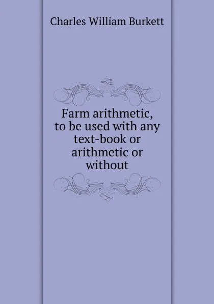 Обложка книги Farm arithmetic, to be used with any text-book or arithmetic or without, Charles William Burkett