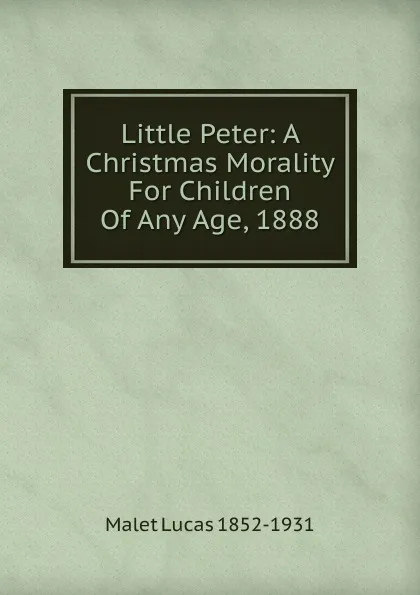 Обложка книги Little Peter: A Christmas Morality For Children Of Any Age, 1888, Malet Lucas 1852-1931