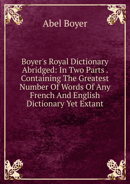 Обложка книги Boyer.s Royal Dictionary Abridged: In Two Parts . Containing The Greatest Number Of Words Of Any French And English Dictionary Yet Extant, Abel Boyer