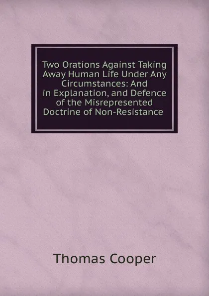 Обложка книги Two Orations Against Taking Away Human Life Under Any Circumstances: And in Explanation, and Defence of the Misrepresented Doctrine of Non-Resistance ., David James McCord