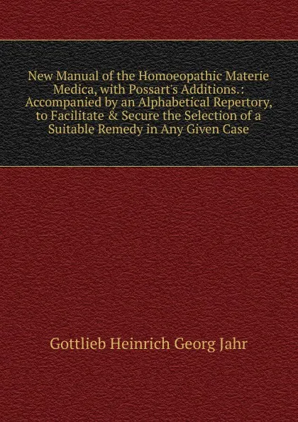 Обложка книги New Manual of the Homoeopathic Materie Medica, with Possart.s Additions.: Accompanied by an Alphabetical Repertory, to Facilitate . Secure the Selection of a Suitable Remedy in Any Given Case, Gottlieb Heinrich Georg Jahr