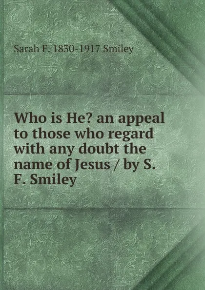 Обложка книги Who is He. an appeal to those who regard with any doubt the name of Jesus / by S. F. Smiley, Sarah F. 1830-1917 Smiley