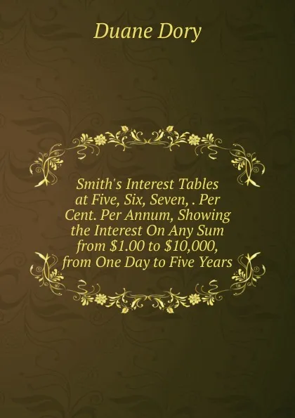 Обложка книги Smith.s Interest Tables at Five, Six, Seven, . Per Cent. Per Annum, Showing the Interest On Any Sum from .1.00 to .10,000, from One Day to Five Years, Duane Dory