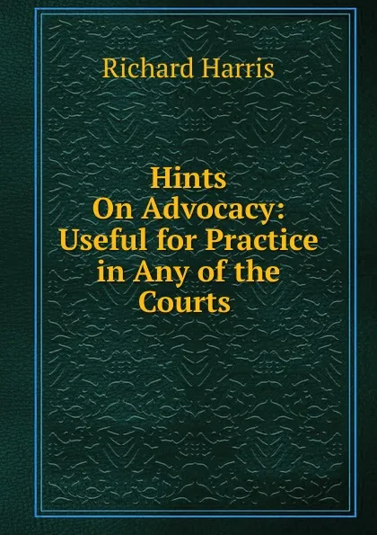 Обложка книги Hints On Advocacy: Useful for Practice in Any of the Courts ., Richard Harris