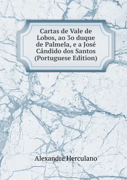 Обложка книги Cartas de Vale de Lobos, ao 3o duque de Palmela, e a Jose Candido dos Santos (Portuguese Edition), Alexandre Herculano