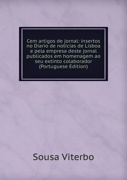 Обложка книги Cem artigos de jornal: insertos no Diario de noticias de Lisboa e pela empresa deste jornal publicados em homenagem ao seu extinto colaborador (Portuguese Edition), Sousa Viterbo