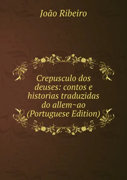 Обложка книги Crepusculo dos deuses: contos e historias traduzidas do allem.ao (Portuguese Edition), João Ribeiro