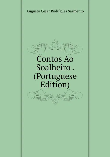 Обложка книги Contos Ao Soalheiro . (Portuguese Edition), Augusto Cesar Rodrígues Sarmento