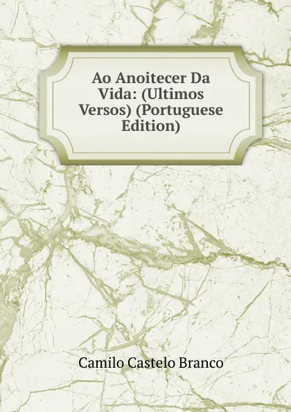 Обложка книги Ao Anoitecer Da Vida: (Ultimos Versos) (Portuguese Edition), Branco Camilo Castelo