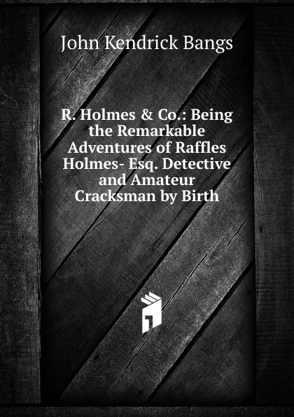 Обложка книги R. Holmes . Co.: Being the Remarkable Adventures of Raffles Holmes- Esq. Detective and Amateur Cracksman by Birth, Bangs John Kendrick