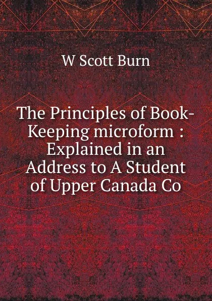 Обложка книги The Principles of Book-Keeping microform : Explained in an Address to A Student of Upper Canada Co, W Scott Burn