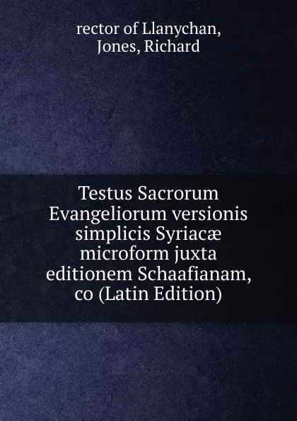 Обложка книги Testus Sacrorum Evangeliorum versionis simplicis Syriacae microform juxta editionem Schaafianam, co (Latin Edition), rector of Llanychan, Jones, Richard