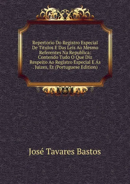 Обложка книги Repertorio Do Registro Especial De Titulos E Das Leis Ao Mesmo Referentes Na Republica: Contendo Tudo O Que Diz Respeito Ao Registro Especial E As . Juizes, Et (Portuguese Edition), José Tavares Bastos