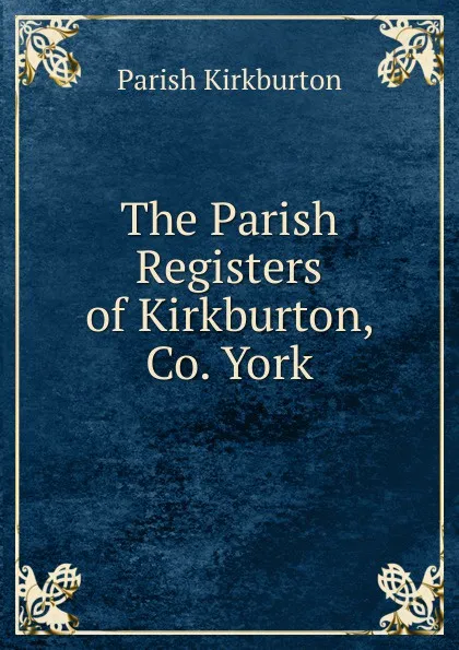 Обложка книги The Parish Registers of Kirkburton, Co. York, Parish Kirkburton