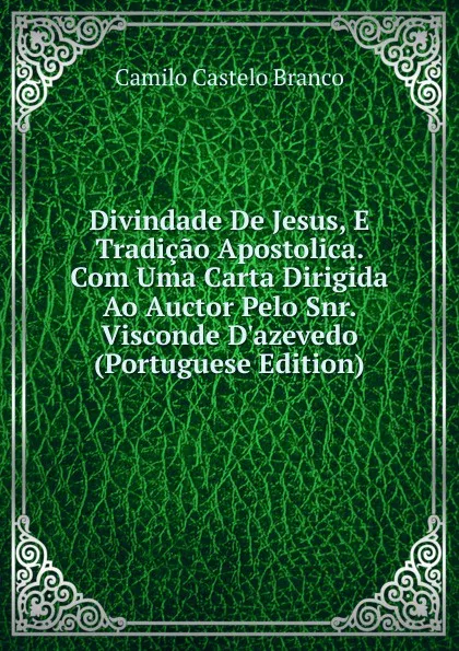 Обложка книги Divindade De Jesus, E Tradicao Apostolica. Com Uma Carta Dirigida Ao Auctor Pelo Snr. Visconde D.azevedo (Portuguese Edition), Branco Camilo Castelo