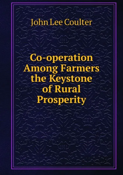 Обложка книги Co-operation Among Farmers the Keystone of Rural Prosperity, John Lee Coulter