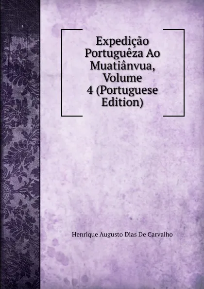 Обложка книги Expedicao Portugueza Ao Muatianvua, Volume 4 (Portuguese Edition), Henrique Augusto Dias de Carvalho