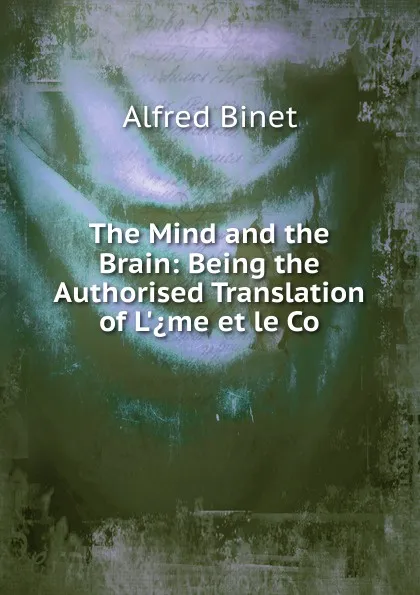 Обложка книги The Mind and the Brain: Being the Authorised Translation of L..me et le Co, Alfred Binet