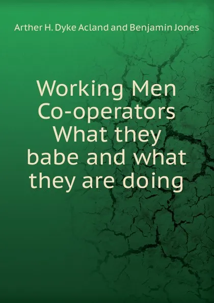 Обложка книги Working Men Co-operators What they babe and what they are doing, Arther H. Dyke Acland and Benjamin Jones