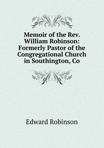 Обложка книги Memoir of the Rev. William Robinson: Formerly Pastor of the Congregational Church in Southington, Co, Edward Robinson